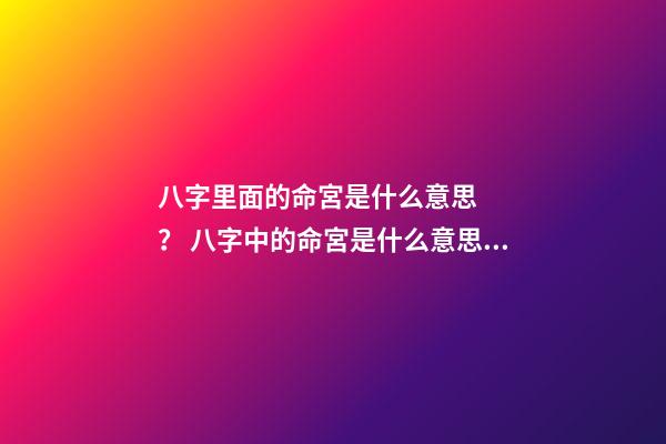 八字里面的命宮是什么意思？ 八字中的命宮是什么意思,對命運產生什么作用影響？